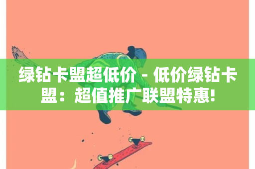 绿钻卡盟超低价 - 低价绿钻卡盟：超值推广联盟特惠!-第1张图片-ZBLOG