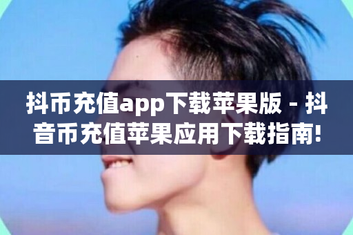 抖币充值app下载苹果版 - 抖音币充值苹果应用下载指南!