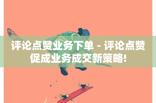 评论点赞业务下单 - 评论点赞促成业务成交新策略!-第1张图片-ZBLOG