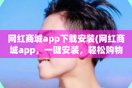 网红商城app下载安装(网红商城app，一键安装，轻松购物。)