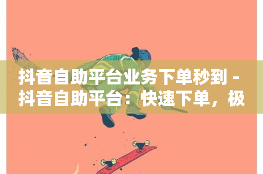 抖音自助平台业务下单秒到 - 抖音自助平台：快速下单，极速到账!-第1张图片-ZBLOG