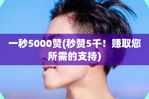 一秒5000赞(秒赞5千！赚取您所需的支持)-第1张图片-ZBLOG