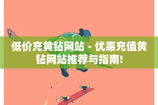 低价充黄钻网站 - 优惠充值黄钻网站推荐与指南!