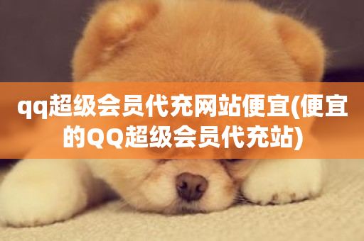 qq超级会员代充网站便宜(便宜的QQ超级会员代充站)