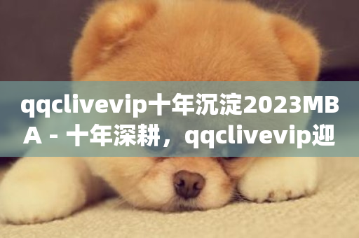 qqclivevip十年沉淀2023MBA - 十年深耕，qqclivevip迎来2023MBA荣耀!-第1张图片-ZBLOG