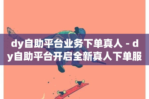 dy自助平台业务下单真人 - dy自助平台开启全新真人下单服务!-第1张图片-ZBLOG