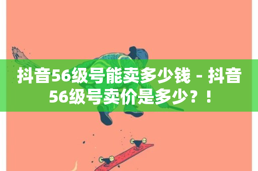 抖音56级号能卖多少钱 - 抖音56级号卖价是多少？!