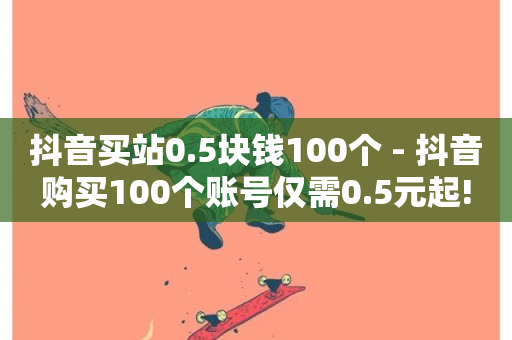 抖音买站0.5块钱100个 - 抖音购买100个账号仅需0.5元起!-第1张图片-ZBLOG