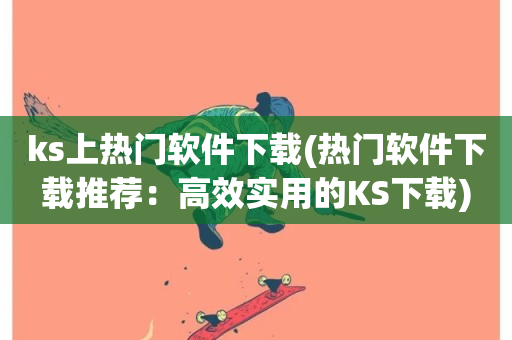 ks上热门软件下载(热门软件下载推荐：高效实用的KS下载)