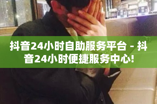 抖音24小时自助服务平台 - 抖音24小时便捷服务中心!-第1张图片-ZBLOG