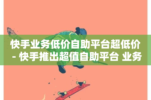 快手业务低价自助平台超低价 - 快手推出超值自助平台 业务价格全面下调!-第1张图片-ZBLOG