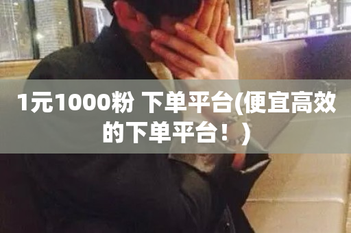 1元1000粉 下单平台(便宜高效的下单平台！)